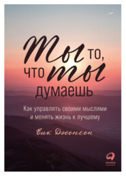 Ты то, что ты думаешь. Как управлять своими мыслями и менять жизнь к лучшему