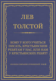 Полное собрание сочинений. Том 8. Педагогические статьи 1860–1863 гг. Кому у кого учиться писать, крестьянским ребятам у нас, или нам у крестьянских ребят?