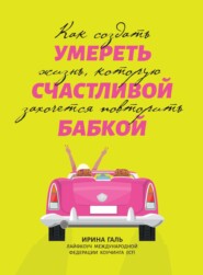 Умереть счастливой бабкой. Как создать жизнь, которую захочется повторить