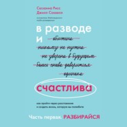 В разводе и счастлива. Как пройти через расставание и создать жизнь, которую вы полюбите. Часть 1. Разбирайся