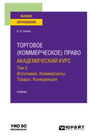 Торговое (коммерческое) право: академический курс. Том II. Источники. Коммерсанты. Товары. Конкуренция. Учебник для вузов