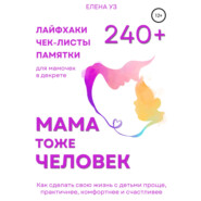 Мама тоже человек: 240+ лайфхаков, чек-листов, памяток для мамочек в декрете. Как сделать свою жизнь с детьми проще, практичнее, комфортнее и счастливее