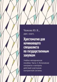 Хрестоматия для начинающего специалиста по государственным закупкам. Учебно-методическое пособие. Часть 3. Исполнение контракта и контроль действий участников контрактной системы