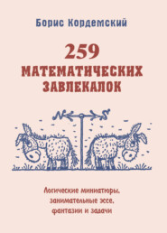 259 математических завлекалок. Логические миниатюры, занимательные эссе, фантазии и задачи