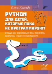 Python для детей, которые пока не программируют. В задачах, экспериментах, проектах, диалогах, играх и сновидениях
