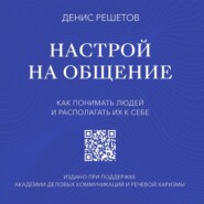 Настрой на общение. Как понимать людей и располагать их к себе