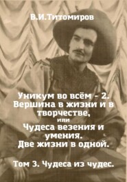 Уникум во всём – 2. Вершина в жизни и в творчестве, или Чудеса везения и умения. Две жизни в одной. Том 3