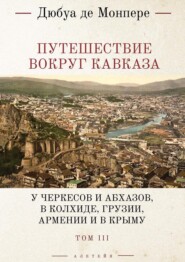 Путешествие вокруг Кавказа. У черкесов и абхазов, в Колхиде, Грузии, Армении и в Крыму (с живописным географическим, археологическим и геологическим атласом). Том 3