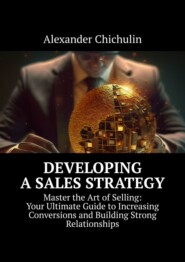 Developing a Sales Strategy. Master the Art of Selling: Your Ultimate Guide to Increasing Conversions and Building Strong Relationships