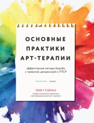 Основные практики арт-терапии. Эффективные методы борьбы с тревогой, депрессией и ПТСР