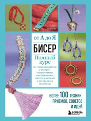 Бисер от А до Я: полный курс по техникам работы с бисером с пошаговыми инструкциями, мастер-классами и авторскими моделями. Более 100 техник, приемов, советов и идей