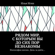 Рядом Мир, с которым Вы до сих пор незнакомы. Философия жизни. День за днём…