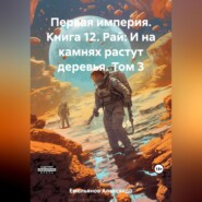 Первая империя. Книга 12. Рай: И на камнях растут деревья. Том 3