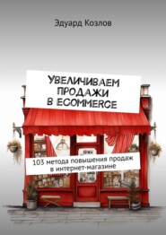 Увеличиваем продажи в eCommerce. 103 метода повышения продаж в интернет-магазине