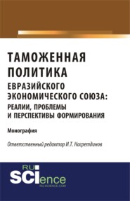Таможенная политика евразийского экономического союза: реалии, проблемы и перспективы формирования. (Аспирантура, Бакалавриат). Монография.
