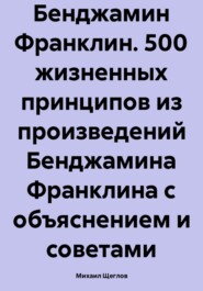 Бенджамин Франклин. 500 жизненных принципов из произведений Бенджамина Франклина с объяснением и советами