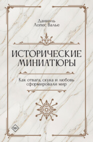 Исторические миниатюры. Как отвага, скука и любовь сформировали мир