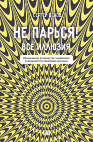 Не парься! Все иллюзия. Практическое руководство по развитию осознанности и квантового сознания