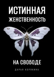 Истинная женственность на свободе. Освобождение от массовой лжи о женщинах и женском