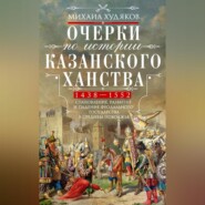 Очерки по истории Казанского ханства. Становление, развитие и падение феодального государства в Среднем Поволжье. 1438–1552 гг.