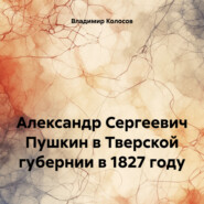 Александр Сергеевич Пушкин в Тверской губернии в 1827 году