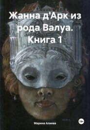 Жанна д'Арк из рода Валуа. Книга 1