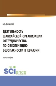 Деятельность Шанхайской организации сотрудничества по обеспечению безопасности в Евразии. (Аспирантура, Бакалавриат, Магистратура, Специалитет). Монография.