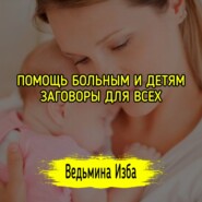 ПОМОЩЬ БОЛЬНЫМ И ДЕТЯМ. ЗАГОВОРЫ ДЛЯ ВСЕХ. ВЕДЬМИНА ИЗБА  ИНГА ХОСРОЕВА