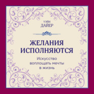 Желания исполняются. Искусство воплощать мечты в жизнь