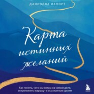 Карта истинных желаний. Как понять, чего мы хотим на самом деле, и проложить маршрут к осознанным целям