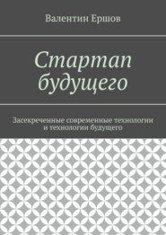 Стартап будущего. Засекреченные современные технологии и технологии будущего