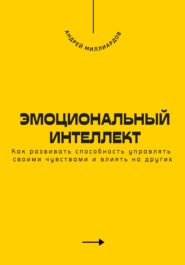 Эмоциональный интеллект. Как развивать способность управлять своими чувствами и влиять на других