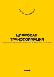 Цифровая трансформация. Как адаптировать бизнес к новым технологиям и оставаться конкурентоспособным