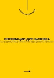 Инновации для бизнеса. Как внедрять новые технологии и идеи для роста компании