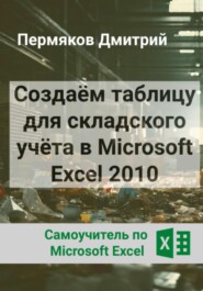 Создаём таблицу для складского учёта в Microsoft Excel 2010. Самоучитель по Microsoft Excel