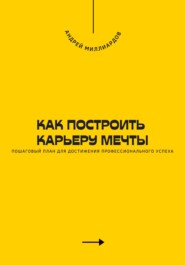 Как построить карьеру мечты. Пошаговый план для достижения профессионального успеха