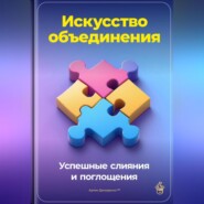 Искусство объединения: Успешные слияния и поглощения