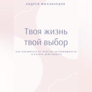 Твоя жизнь – твой выбор. Как избавиться от чувства беспомощности и начать действовать