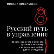 Русский путь в управление. Зачем, как и что понимать русскому человеку в управлении собой, делом и Родиной