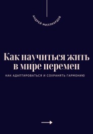 Как научиться жить в мире перемен. Как адаптироваться и сохранять гармонию