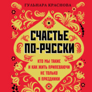 Счастье по-русски. Кто мы такие и как жить припеваючи не только в праздники