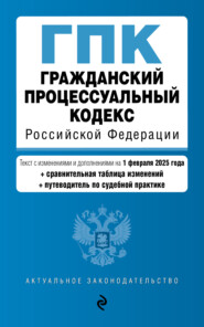 Гражданский процессуальный кодекс Российской Федерации. Текст с изменениями и дополнениями на 1 февраля 2025 года + сравнительная таблица изменений + путеводитель по судебной практике