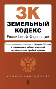 Земельный кодекс Российской Федерации. Текст с изменениями и дополнениями на 1 февраля 2025 года + сравнительная таблица изменений + путеводитель по судебной практике