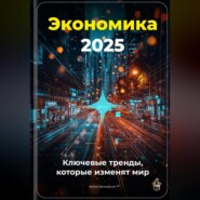 Экономика 2025: Ключевые тренды, которые изменят мир