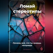 Ломай стереотипы: Почему всё, что ты знаешь, – неправда