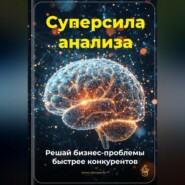 Суперсила анализа: Решай бизнес-проблемы быстрее конкурентов