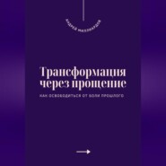 Трансформация через прощение. Как освободиться от боли прошлого