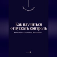 Как научиться отпускать контроль. Жизнь без постоянного напряжения