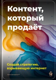 Контент, который продаёт: Создай стратегию, взрывающую интернет