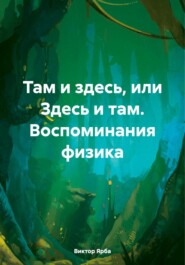 Там и здесь, или Здесь и там. Воспоминания физика